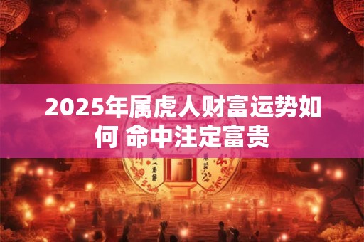 2025年属虎人财富运势强吗 86年生的会暴富 2025年属虎人财富运势强吗 86年生的会暴富