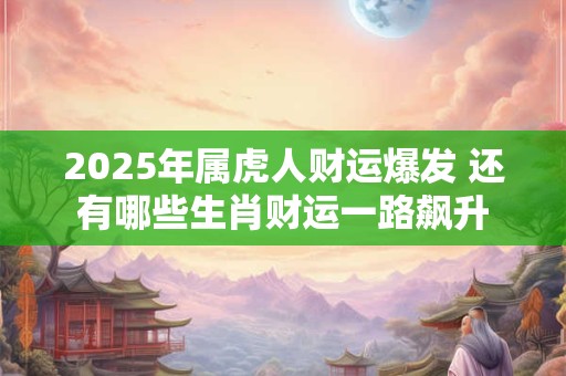 2025年属虎人财运爆发 还有哪些生肖财运一路飙升