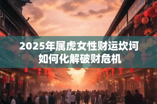 2025年属虎女性财运坎坷 如何化解破财危机