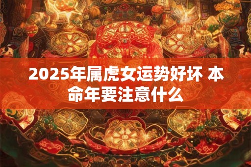 2025年属虎女运势好坏 本命年要注意什么