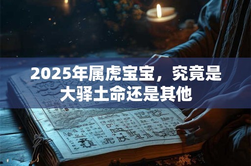 2025年属虎宝宝，究竟是大驿土命还是其他