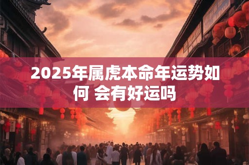 2025年属虎本命年运势如何 会有好运吗