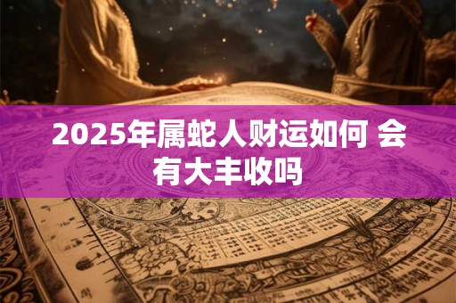 2025年属蛇人财运如何 会有大丰收吗
