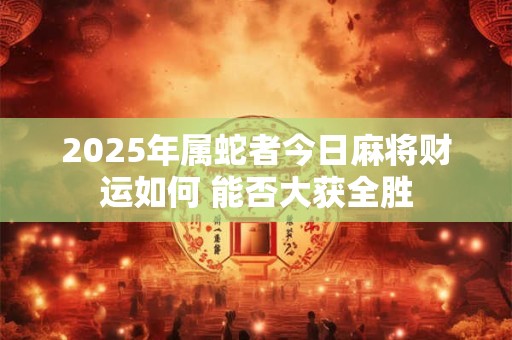 2025年属蛇者今日麻将财运如何 能否大获全胜