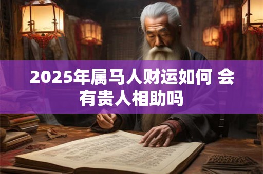 2025年属马人财运如何 会有贵人相助吗