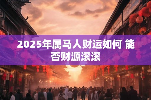 2025年属马人财运如何 能否财源滚滚