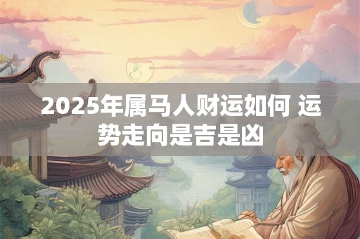 2025年属马人财运如何 运势走向是吉是凶