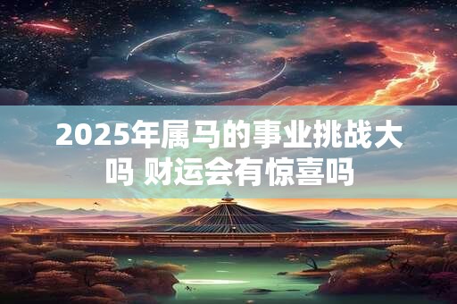 2025年属马的事业挑战大吗 财运会有惊喜吗