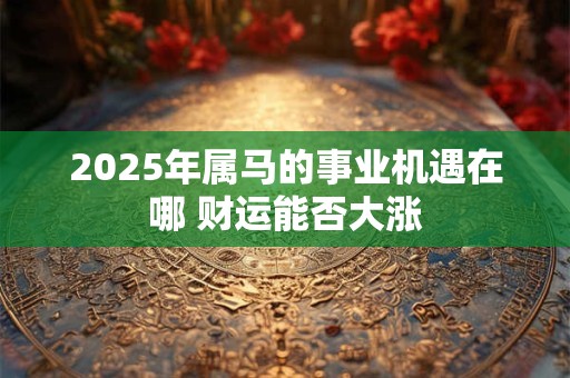 2025年属马的事业机遇在哪 财运能否大涨