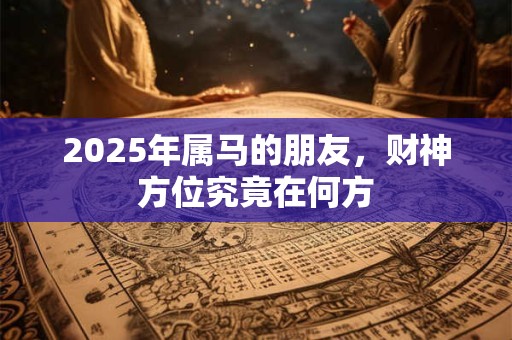 2025年属马的朋友，财神方位究竟在何方