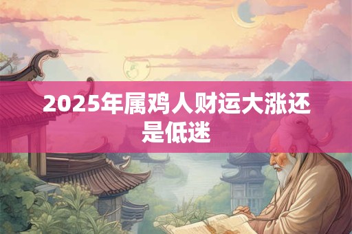 2025年属鸡人财运大涨还是低迷