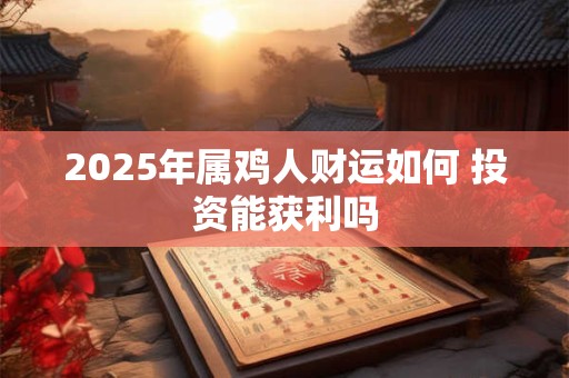 2025年属鸡人财运如何 投资能获利吗