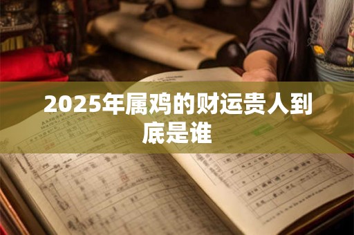 2025年属鸡的财运贵人到底是谁