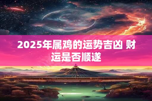 2025年属鸡的运势吉凶 财运是否顺遂