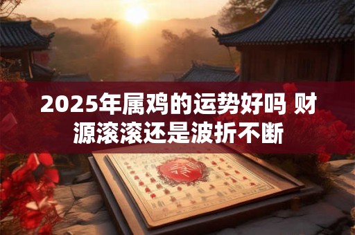 2025年属鸡的运势好吗 财源滚滚还是波折不断