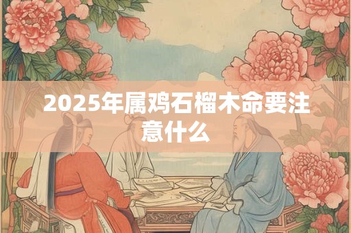 2025年属鸡石榴木命要注意什么