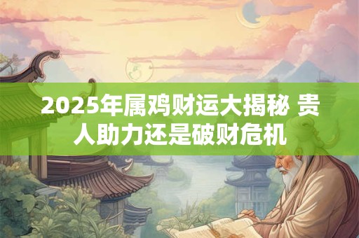 2025年属鸡者财运是吉是凶 有哪些注意事项