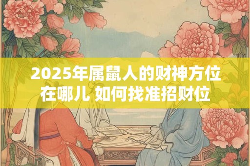 2025年属鼠人的财神方位在哪儿 如何找准招财位