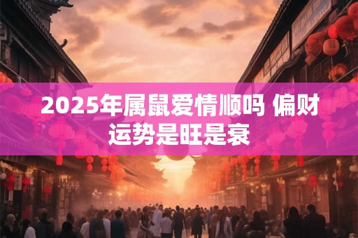 2025年属鼠爱情顺吗 偏财运势是旺是衰
