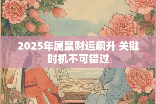 2025年属鼠财运飙升 关键时机不可错过