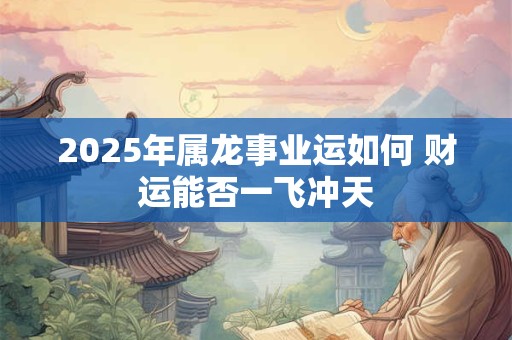 2025年属龙事业运如何 财运能否一飞冲天