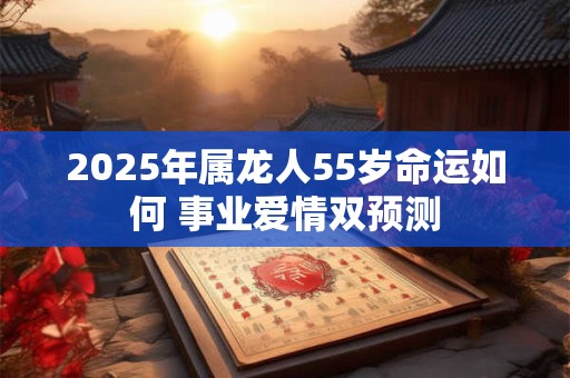 2025年属龙人55岁命运如何 事业爱情双预测