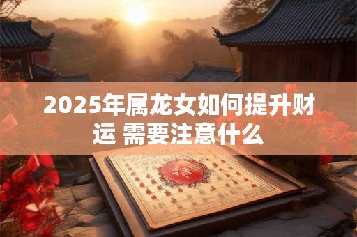 2025年属龙女如何提升财运 需要注意什么