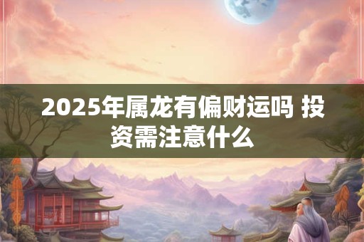 2025年属龙本命年忌讳什么 这些禁忌要牢记