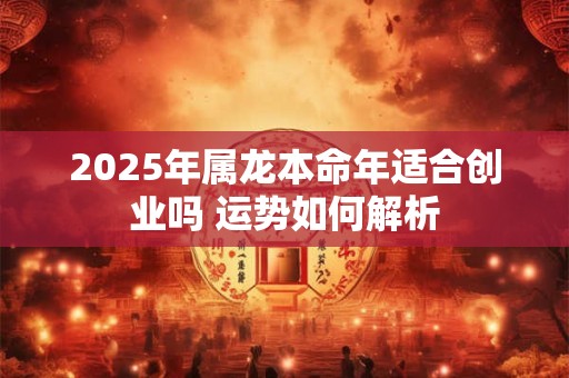 2025年属龙本命年适合创业吗 运势如何解析