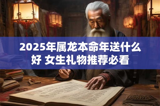 2025年属龙本命年送什么好 女生礼物推荐必看