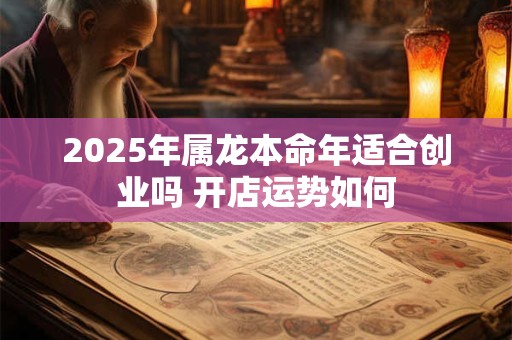 2025年属龙本命年适合创业吗 开店运势如何