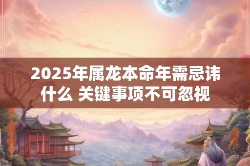 2025年属龙本命年需忌讳什么 关键事项不可忽视