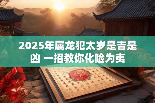 2025年属龙犯太岁是吉是凶 一招教你化险为夷