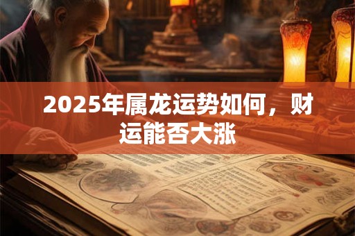 2025年属龙运势如何，财运能否大涨