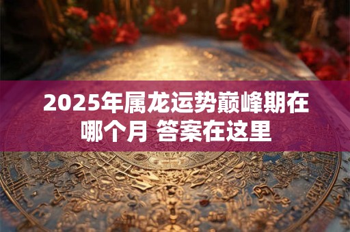 2025年属龙运势巅峰期在哪个月 答案在这里