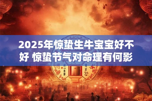 2025年惊蛰生牛宝宝好不好 惊蛰节气对命理有何影响
