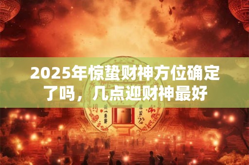 2025年惊蛰财神方位确定了吗，几点迎财神最好