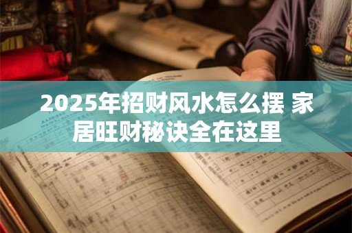 2025年招财风水怎么摆 家居旺财秘诀全在这里