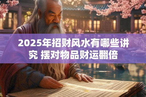 2025年招财风水有哪些讲究 摆对物品财运翻倍