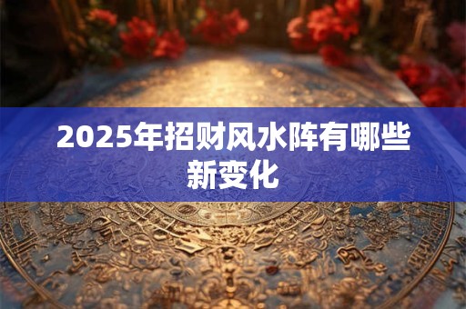 2025年招财风水阵有哪些新变化