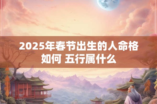 2025年春节出生的人命格如何 五行属什么