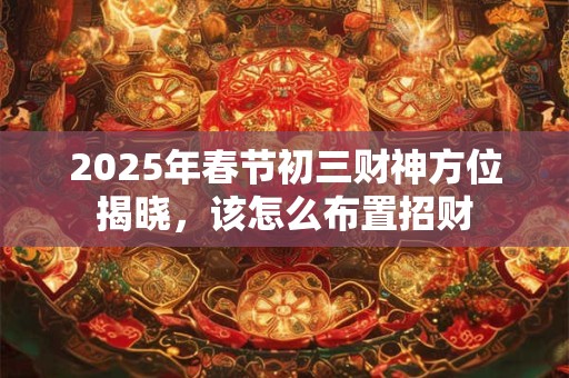 2025年春节初三财神方位揭晓，该怎么布置招财