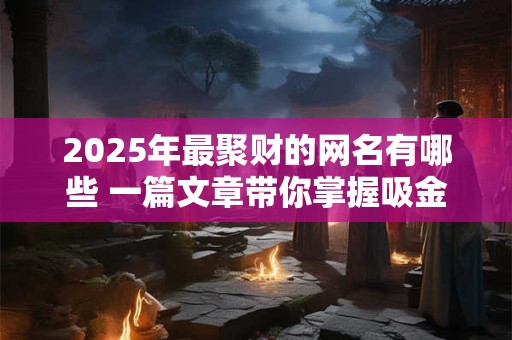 2025年最聚财的网名有哪些 一篇文章带你掌握吸金名字