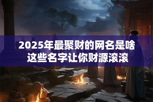 2025年最聚财的网名是啥 这些名字让你财源滚滚