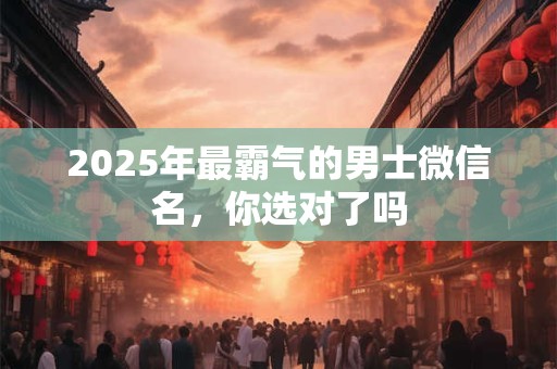 2025年最霸气的男士微信名，你选对了吗