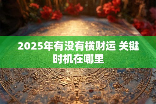2025年有没有横财运 关键时机在哪里