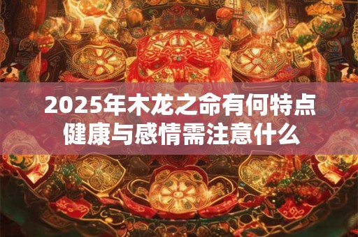 2025年木龙之命有何特点 健康与感情需注意什么