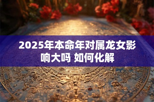 2025年本命年对属龙女影响大吗 如何化解