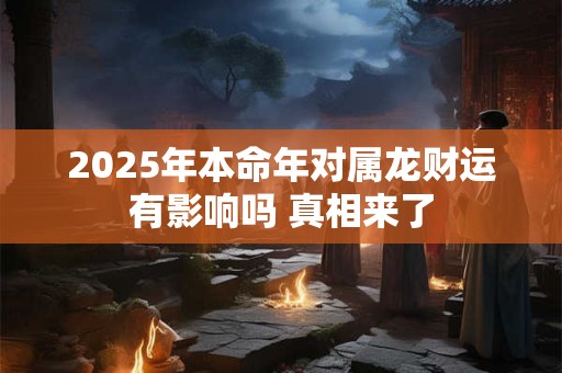 详细阅读:2025年本命年对属龙财运有影响吗 真相来了 2025年本命年对属龙财运有影响吗 真相来了