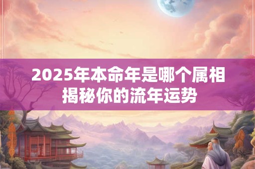 2025年本命年是哪个属相 揭秘你的流年运势